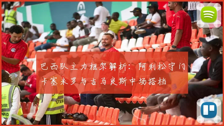 巴西队主力框架解析：阿利松守门卡塞米罗与吉马良斯中场搭档