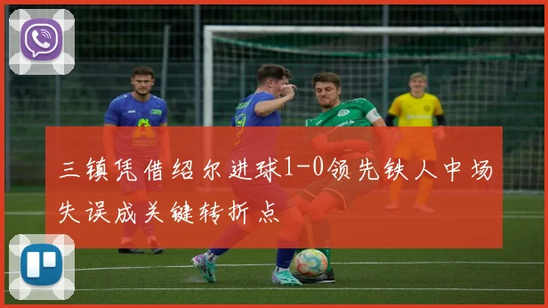 三镇凭借绍尔进球1-0领先铁人中场失误成关键转折点