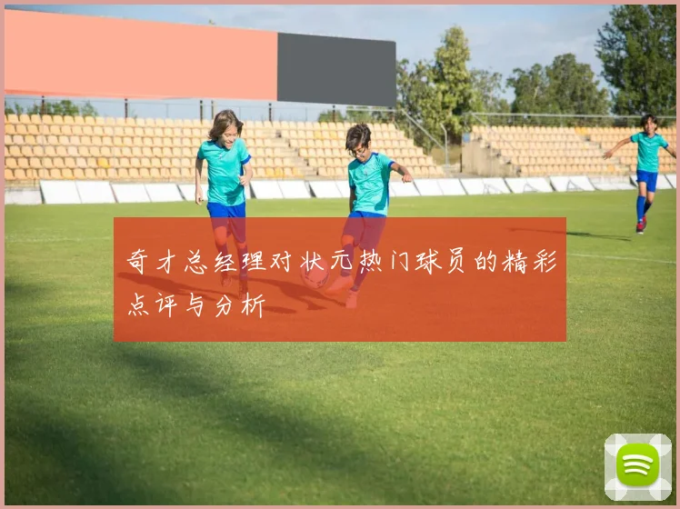 奇才总经理对状元热门球员的精彩点评与分析