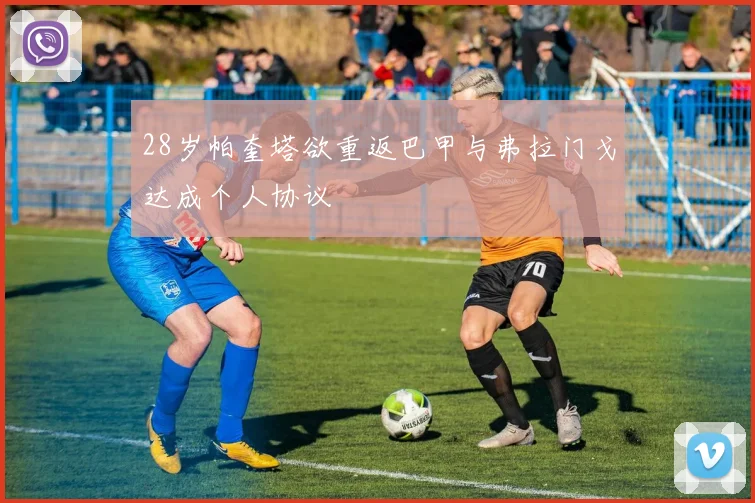 28岁帕奎塔欲重返巴甲与弗拉门戈达成个人协议
