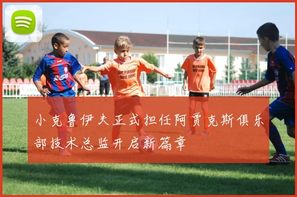 小克鲁伊夫正式担任阿贾克斯俱乐部技术总监开启新篇章