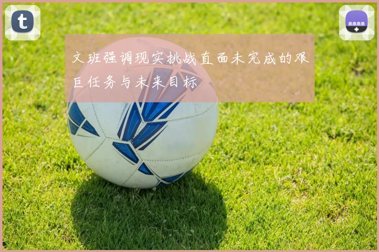 文班强调现实挑战直面未完成的艰巨任务与未来目标