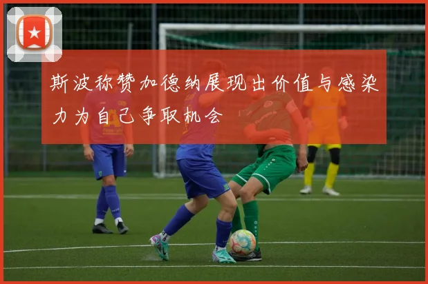 斯波称赞加德纳展现出价值与感染力为自己争取机会