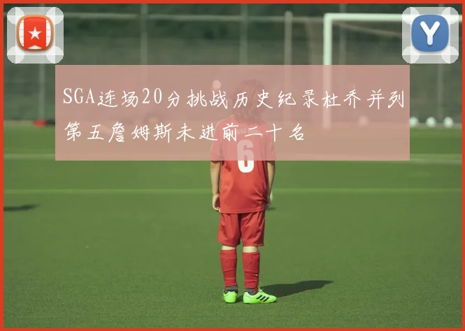 SGA连场20分挑战历史纪录杜乔并列第五詹姆斯未进前二十名