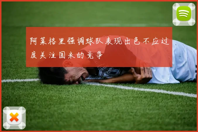 阿莱格里强调球队表现出色不应过度关注国米的竞争