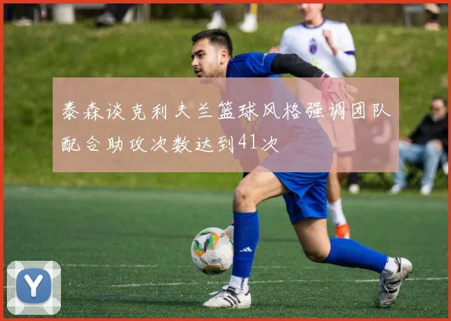 泰森谈克利夫兰篮球风格强调团队配合助攻次数达到41次
