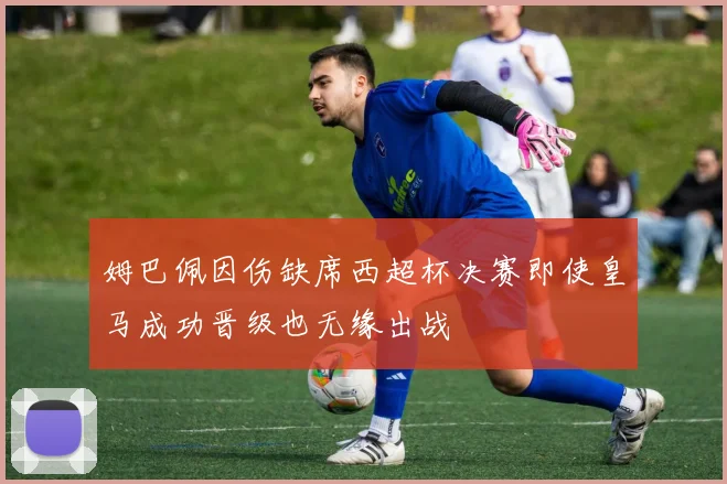 姆巴佩因伤缺席西超杯决赛即使皇马成功晋级也无缘出战