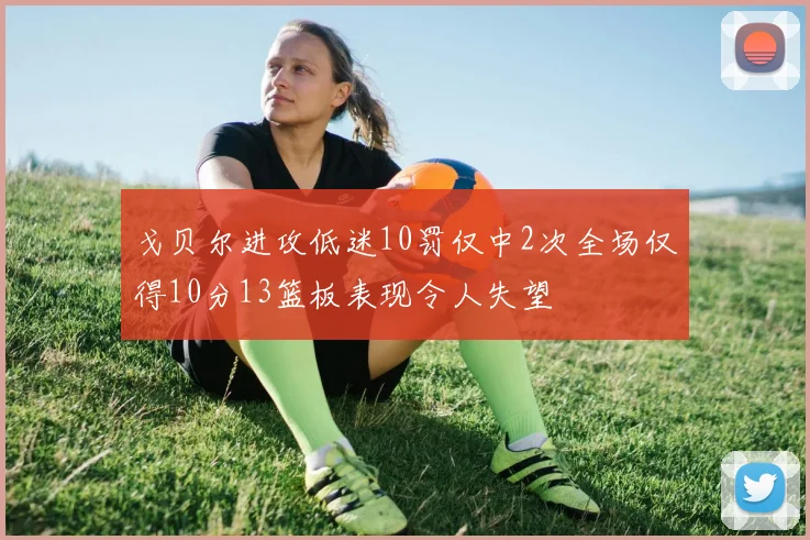 戈贝尔进攻低迷10罚仅中2次全场仅得10分13篮板表现令人失望