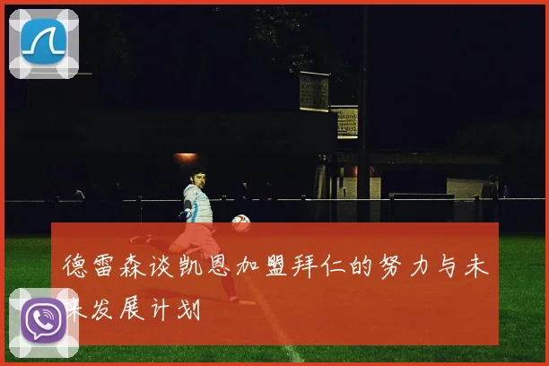 德雷森谈凯恩加盟拜仁的努力与未来发展计划