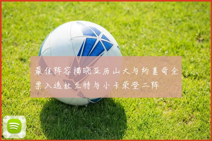 最佳阵容揭晓亚历山大与约基奇全票入选杜兰特与小卡荣登二阵