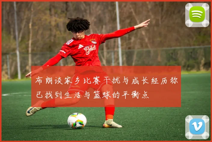 布朗谈家乡比赛干扰与成长经历称已找到生活与篮球的平衡点