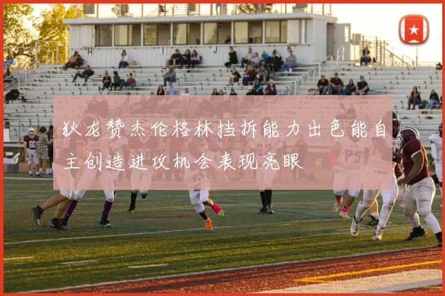 狄龙赞杰伦格林挡拆能力出色能自主创造进攻机会表现亮眼