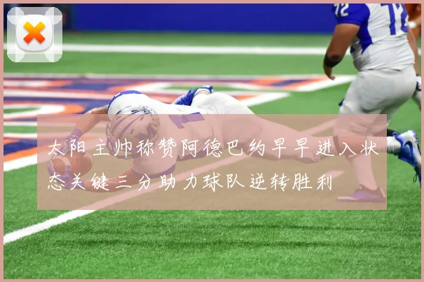 太阳主帅称赞阿德巴约早早进入状态关键三分助力球队逆转胜利