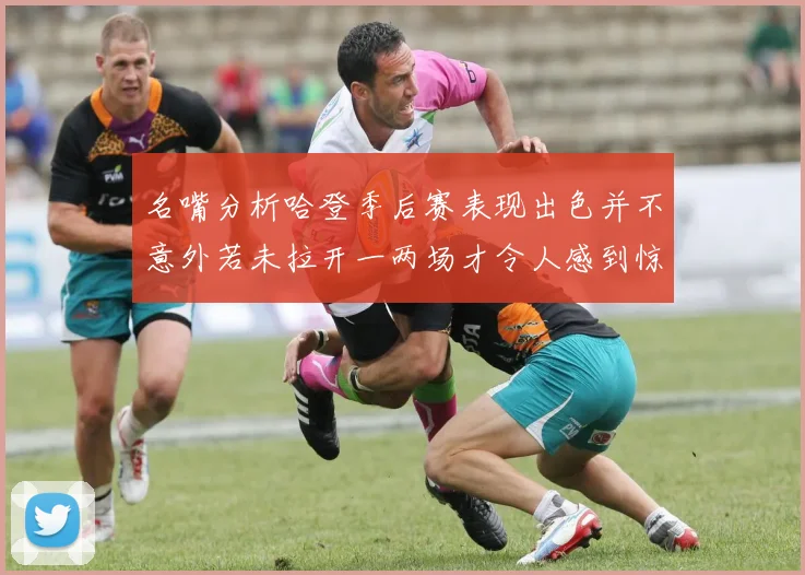 名嘴分析哈登季后赛表现出色并不意外若未拉开一两场才令人感到惊讶
