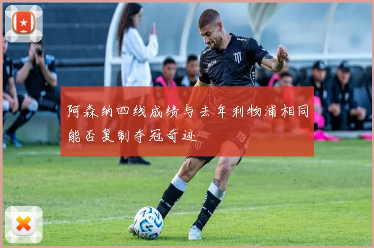 阿森纳四线成绩与去年利物浦相同能否复制夺冠奇迹