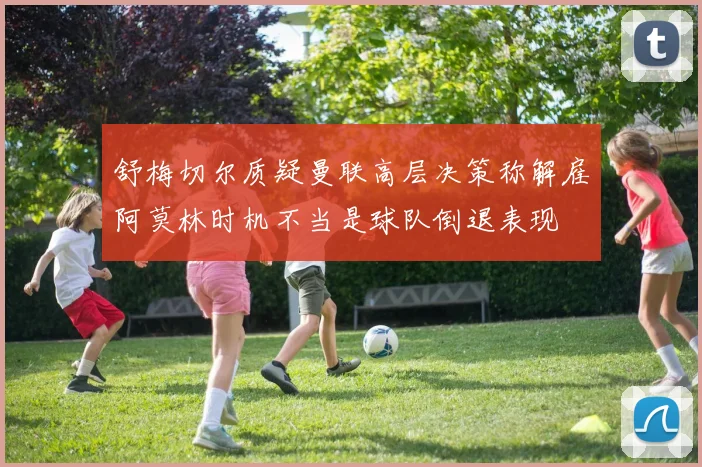 舒梅切尔质疑曼联高层决策称解雇阿莫林时机不当是球队倒退表现
