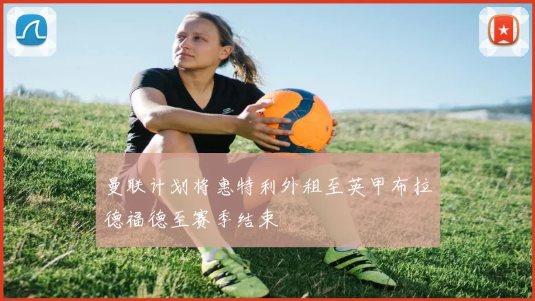 曼联计划将惠特利外租至英甲布拉德福德至赛季结束