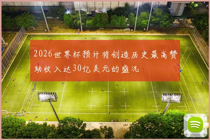 2026世界杯预计将创造历史最高赞助收入达30亿美元的盛况