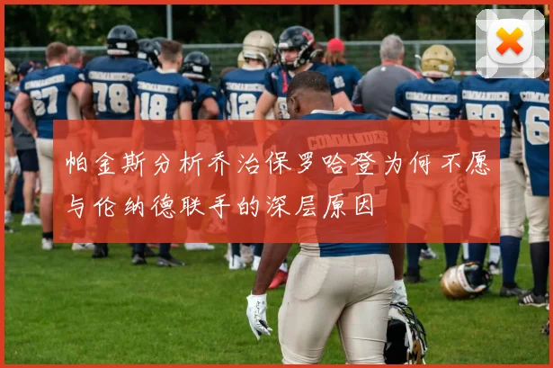 帕金斯分析乔治保罗哈登为何不愿与伦纳德联手的深层原因