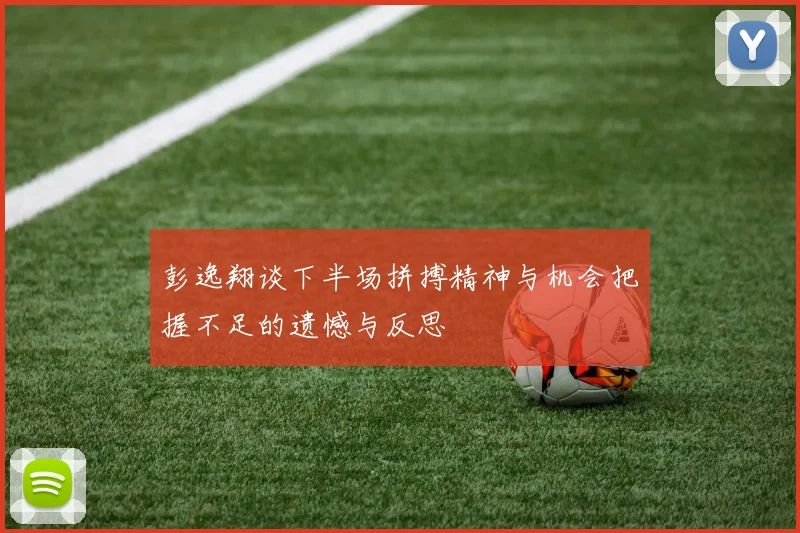 彭逸翔谈下半场拼搏精神与机会把握不足的遗憾与反思